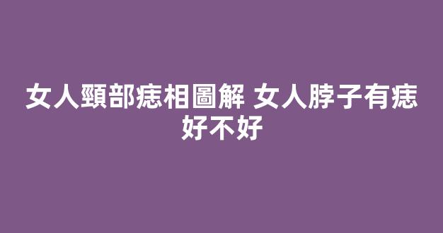 女人頸部痣相圖解 女人脖子有痣好不好